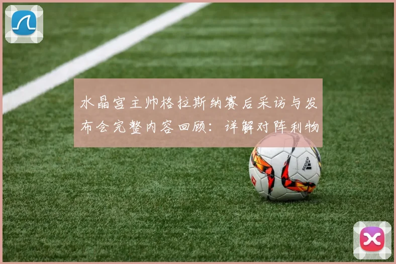 水晶宫主帅格拉斯纳赛后采访与发布会完整内容回顾:详解对阵利物浦表现最佳一役,坦言对方把握机会能力更强