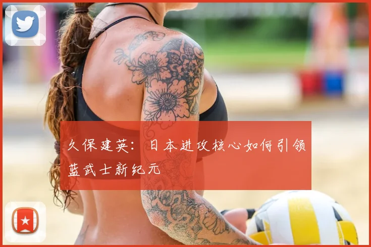 久保建英:日本进攻核心如何引领蓝武士新纪元