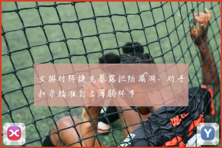女排对阵捷克暴露拦防漏洞,对手扣杀精准打击薄弱环节