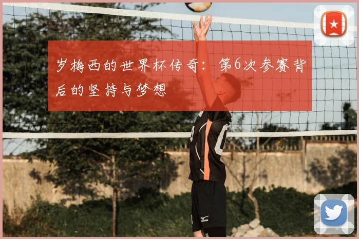 岁梅西的世界杯传奇:第6次参赛背后的坚持与梦想