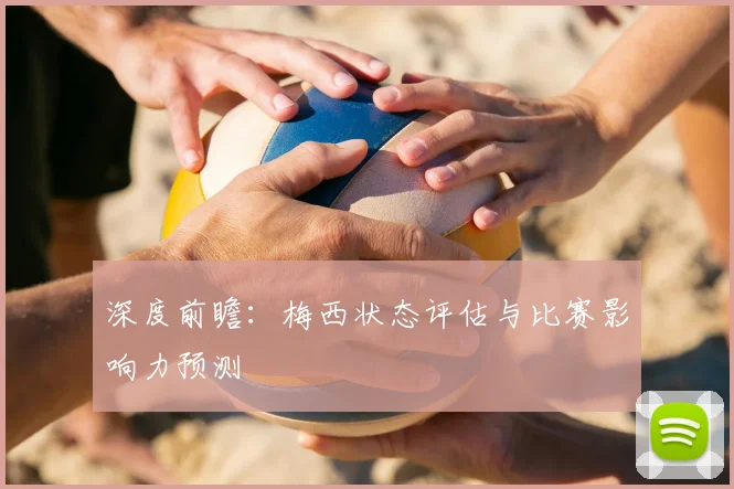 深度前瞻:梅西状态评估与比赛影响力预测