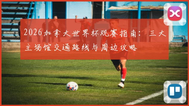 2026加拿大世界杯观赛指南:三大主场馆交通路线与周边攻略