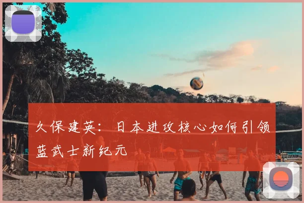 久保建英:日本进攻核心如何引领蓝武士新纪元