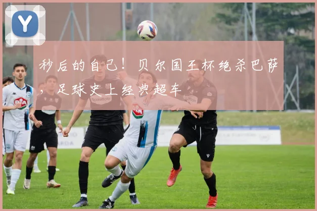 秒后的自己!贝尔国王杯绝杀巴萨,足球史上经典超车