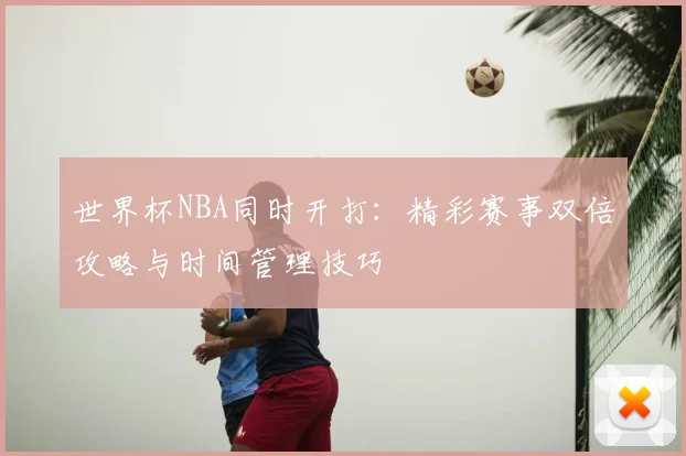 世界杯NBA同时开打：精彩赛事双倍攻略与时间管理技巧