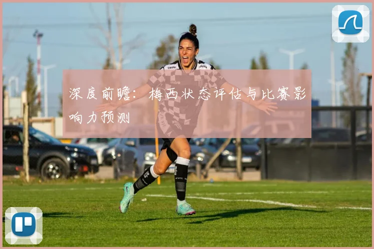 深度前瞻：梅西状态评估与比赛影响力预测