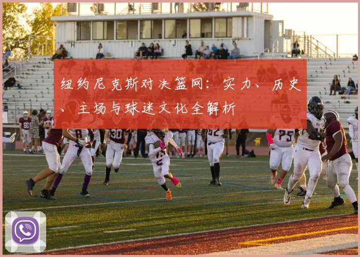 纽约尼克斯对决篮网:实力、历史、主场与球迷文化全解析