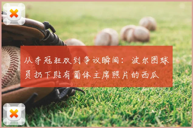 从夺冠狂欢到争议瞬间:波尔图球员扔下贴有葡体主席照片的西瓜