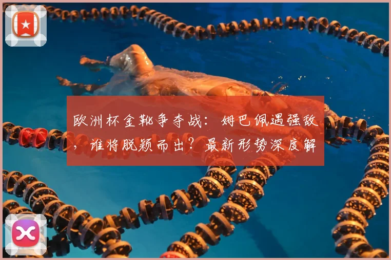 欧洲杯金靴争夺战:姆巴佩遇强敌,谁将脱颖而出?最新形势深度解析