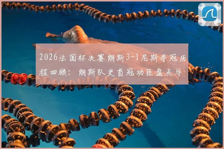 2026法国杯决赛朗斯3-1尼斯夺冠历程回顾：朗斯队史首冠功臣盘点与历史性时刻全解析