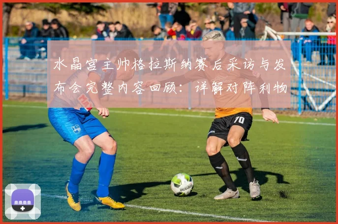 水晶宫主帅格拉斯纳赛后采访与发布会完整内容回顾：详解对阵利物浦表现最佳一役，坦言对方把握机会能力更强