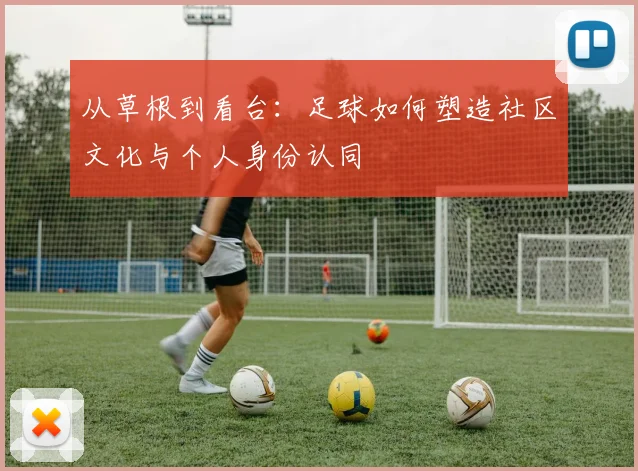从草根到看台:足球如何塑造社区文化与个人身份认同