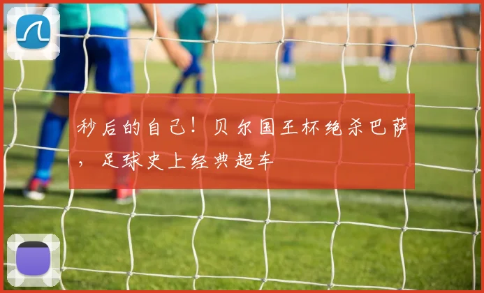 秒后的自己!贝尔国王杯绝杀巴萨,足球史上经典超车