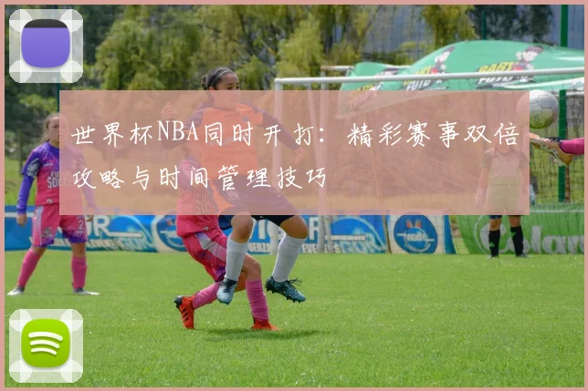 世界杯NBA同时开打:精彩赛事双倍攻略与时间管理技巧