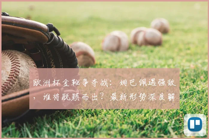 欧洲杯金靴争夺战:姆巴佩遇强敌,谁将脱颖而出?最新形势深度解析