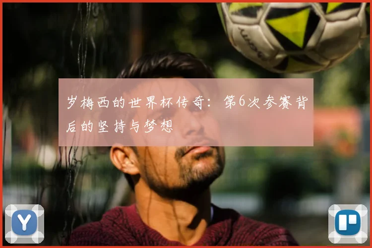 岁梅西的世界杯传奇:第6次参赛背后的坚持与梦想